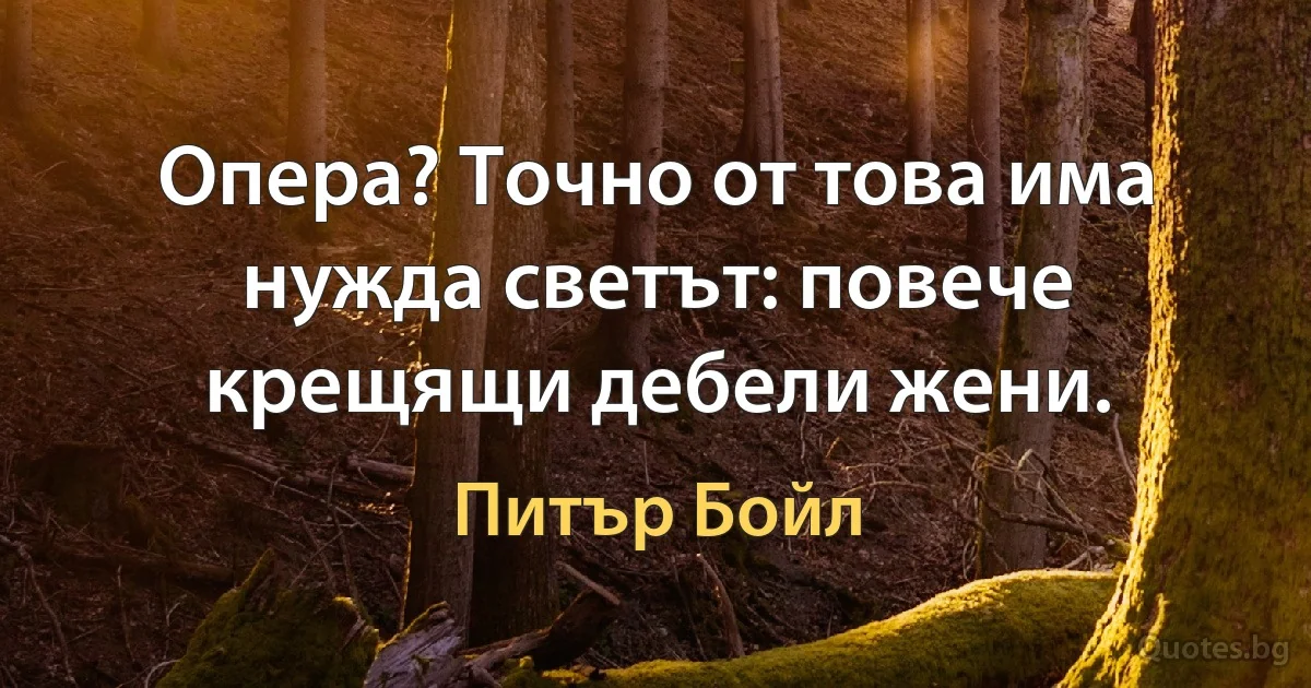 Опера? Точно от това има нужда светът: повече крещящи дебели жени. (Питър Бойл)