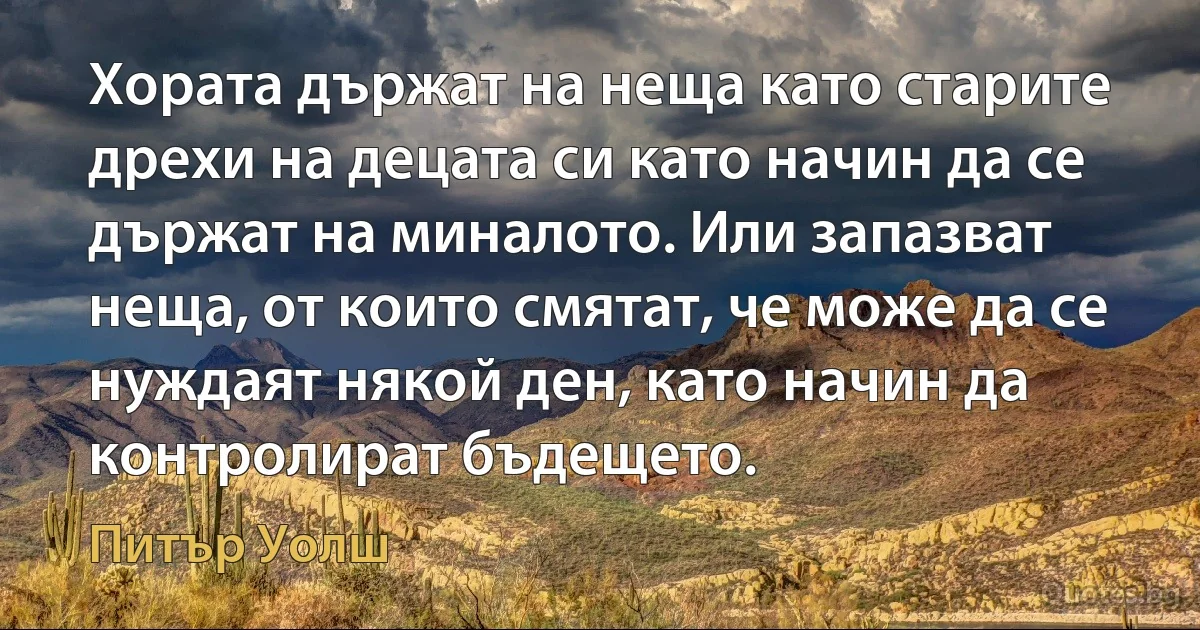 Хората държат на неща като старите дрехи на децата си като начин да се държат на миналото. Или запазват неща, от които смятат, че може да се нуждаят някой ден, като начин да контролират бъдещето. (Питър Уолш)