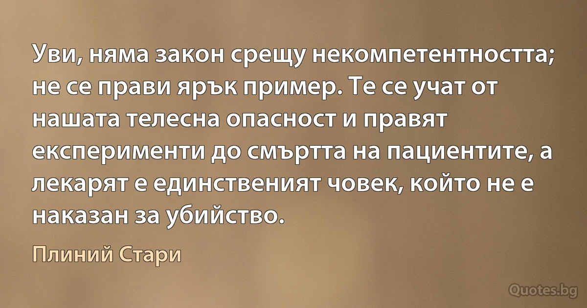 Уви, няма закон срещу некомпетентността; не се прави ярък пример. Те се учат от нашата телесна опасност и правят експерименти до смъртта на пациентите, а лекарят е единственият човек, който не е наказан за убийство. (Плиний Стари)