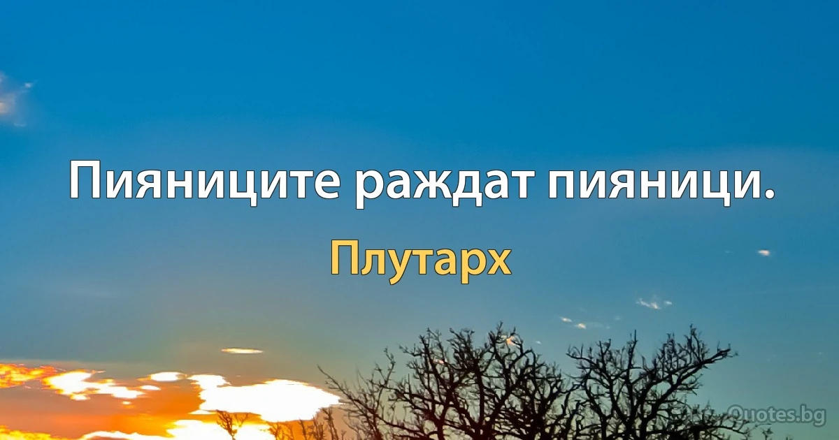 Пияниците раждат пияници. (Плутарх)