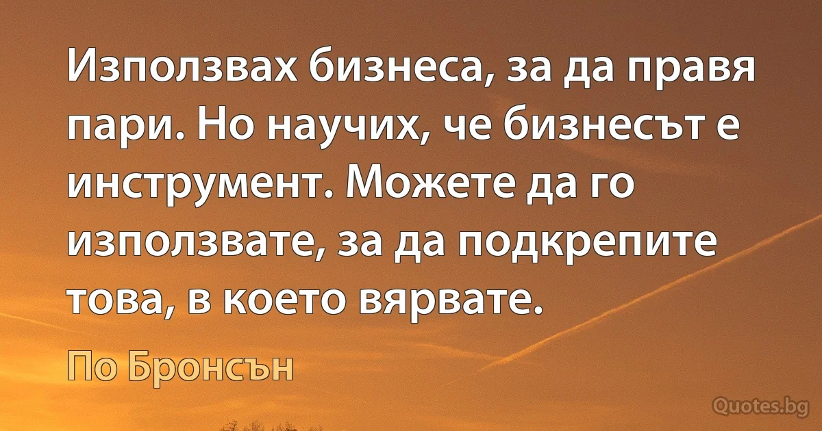 Използвах бизнеса, за да правя пари. Но научих, че бизнесът е инструмент. Можете да го използвате, за да подкрепите това, в което вярвате. (По Бронсън)