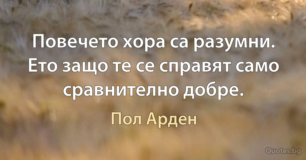 Повечето хора са разумни. Ето защо те се справят само сравнително добре. (Пол Арден)