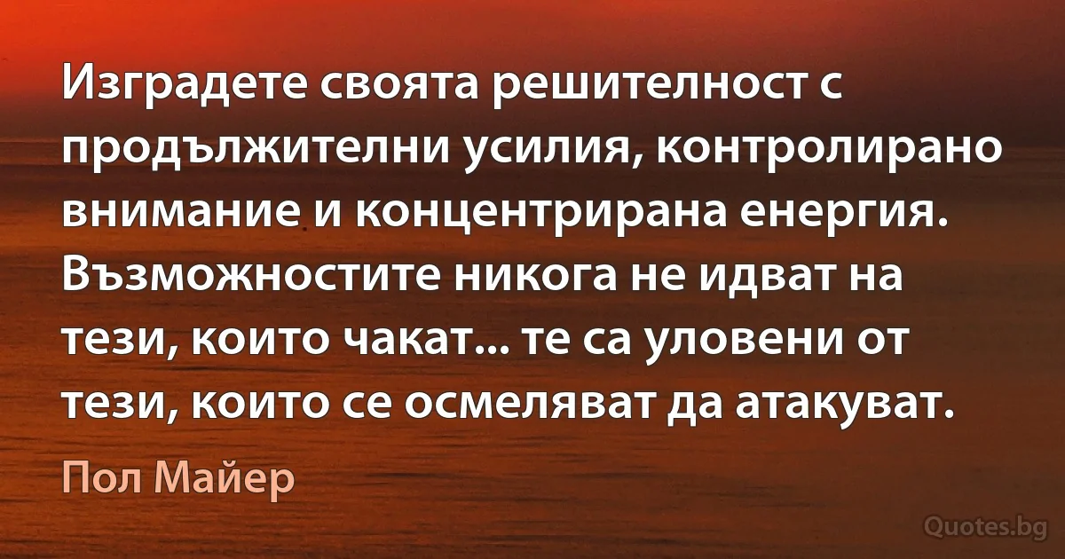 Изградете своята решителност с продължителни усилия, контролирано внимание и концентрирана енергия. Възможностите никога не идват на тези, които чакат... те са уловени от тези, които се осмеляват да атакуват. (Пол Майер)