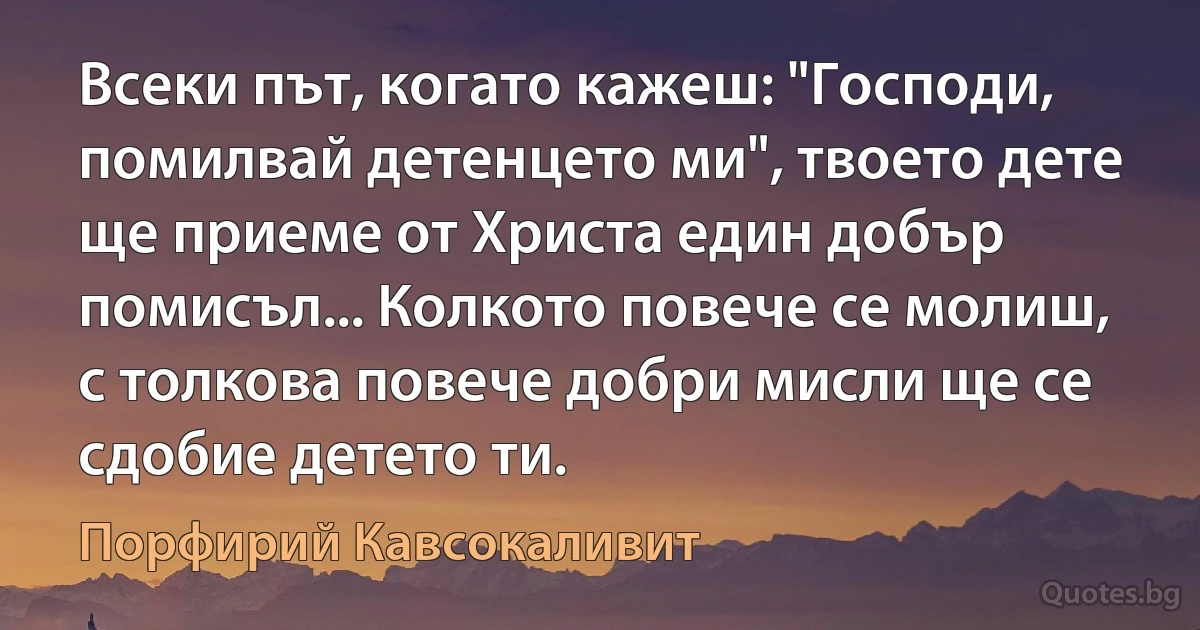 Всеки път, когато кажеш: "Господи, помилвай детенцето ми", твоето дете ще приеме от Христа един добър помисъл... Колкото повече се молиш, с толкова повече добри мисли ще се сдобие детето ти. (Порфирий Кавсокаливит)