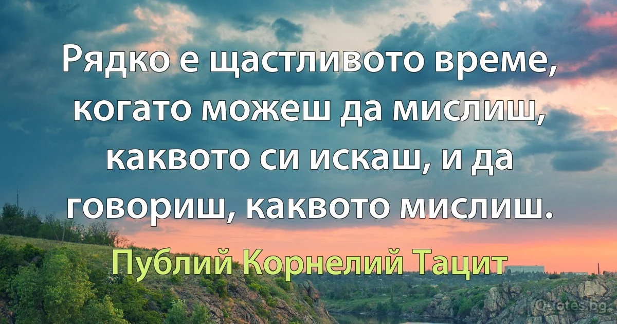 Рядко е щастливото време, когато можеш да мислиш, каквото си искаш, и да говориш, каквото мислиш. (Публий Корнелий Тацит)