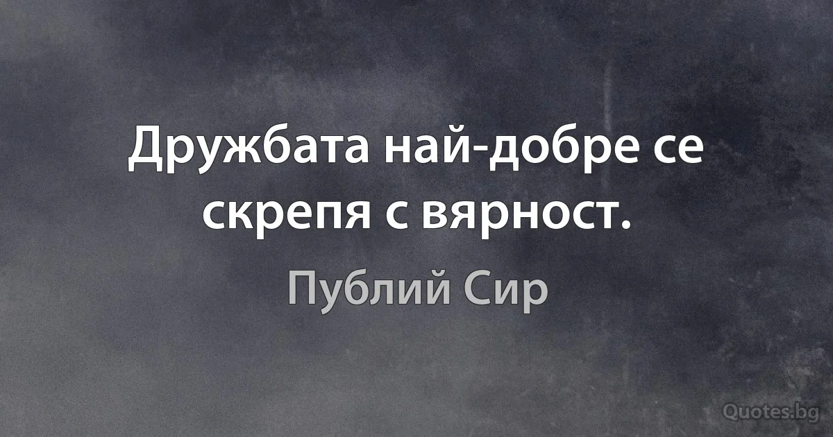 Дружбата най-добре се скрепя с вярност. (Публий Сир)