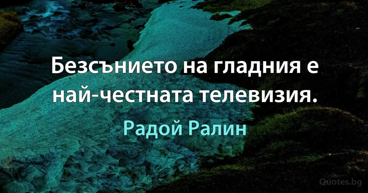 Безсънието на гладния е най-честната телевизия. (Радой Ралин)