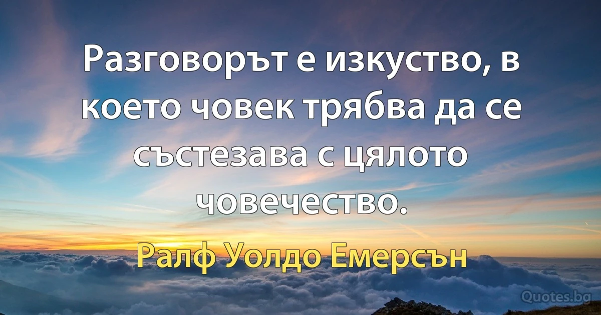 Разговорът е изкуство, в което човек трябва да се състезава с цялото човечество. (Ралф Уолдо Емерсън)