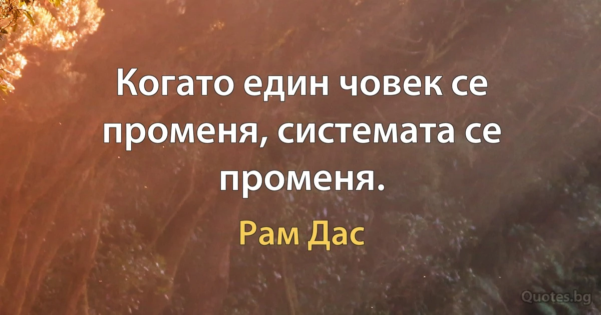 Когато един човек се променя, системата се променя. (Рам Дас)