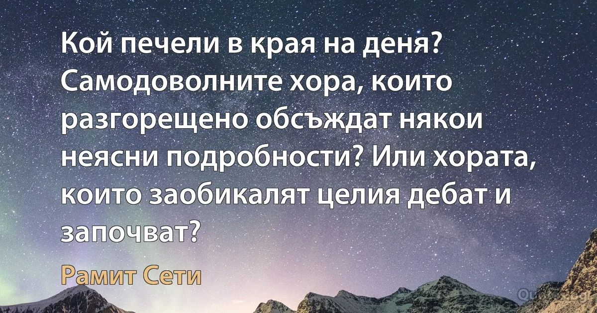 Кой печели в края на деня? Самодоволните хора, които разгорещено обсъждат някои неясни подробности? Или хората, които заобикалят целия дебат и започват? (Рамит Сети)