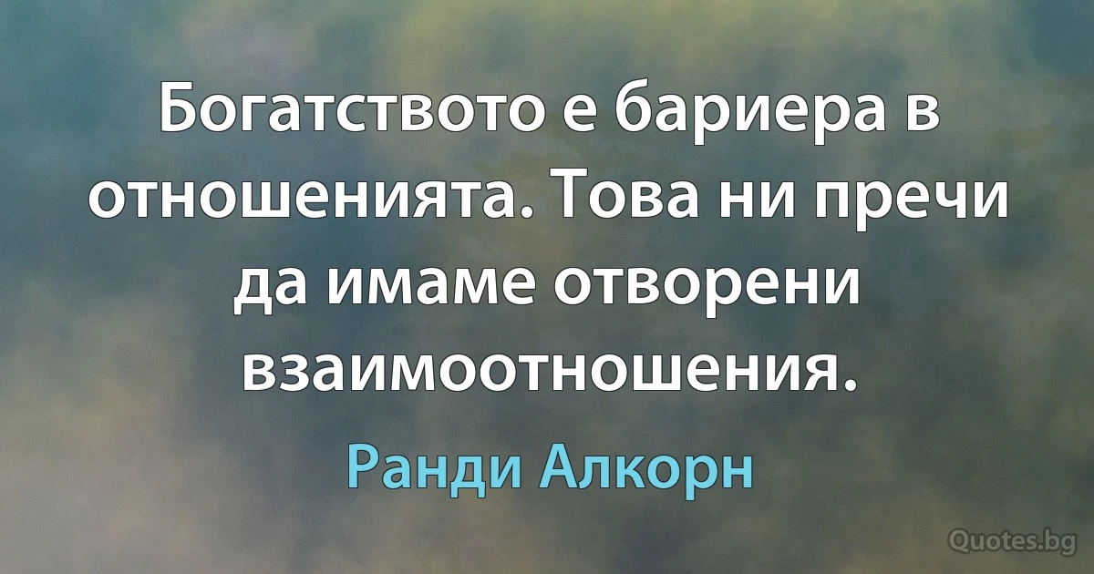 Богатството е бариера в отношенията. Това ни пречи да имаме отворени взаимоотношения. (Ранди Алкорн)