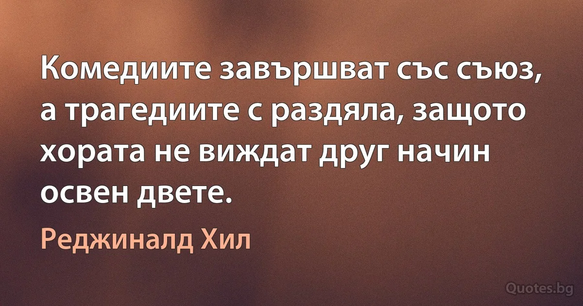 Комедиите завършват със съюз, а трагедиите с раздяла, защото хората не виждат друг начин освен двете. (Реджиналд Хил)