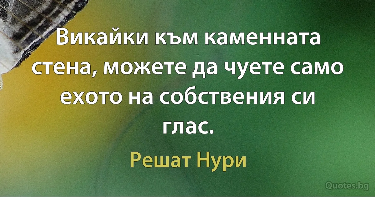 Викайки към каменната стена, можете да чуете само ехото на собствения си глас. (Решат Нури)