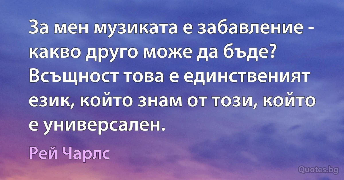 За мен музиката е забавление - какво друго може да бъде? Всъщност това е единственият език, който знам от този, който е универсален. (Рей Чарлс)