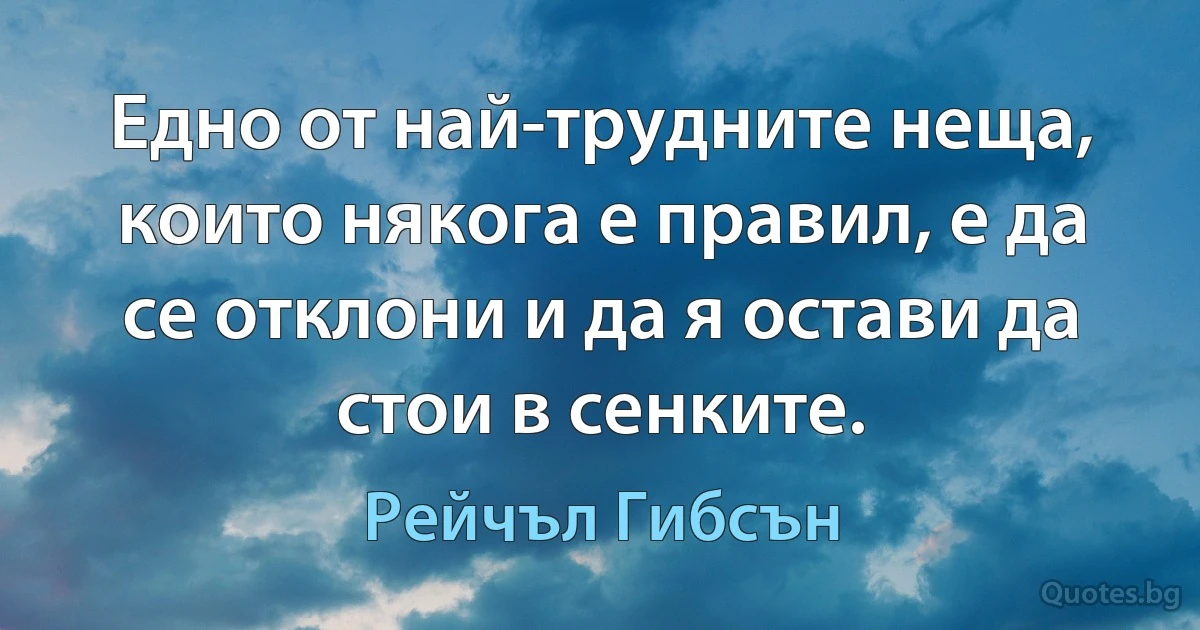 Едно от най-трудните неща, които някога е правил, е да се отклони и да я остави да стои в сенките. (Рейчъл Гибсън)