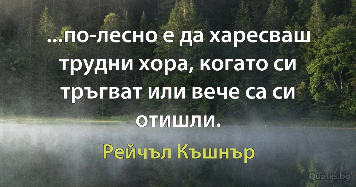 ...по-лесно е да харесваш трудни хора, когато си тръгват или вече са си отишли. (Рейчъл Къшнър)