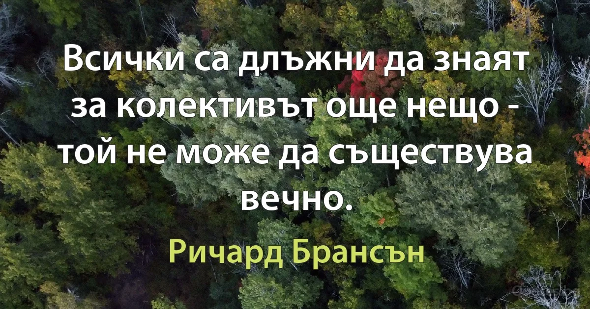 Всички са длъжни да знаят за колективът още нещо - той не може да съществува вечно. (Ричард Брансън)