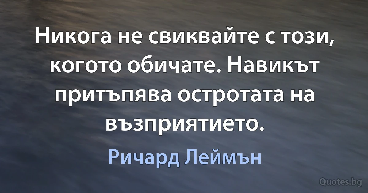 Никога не свиквайте с този, когото обичате. Навикът притъпява остротата на възприятието. (Ричард Леймън)