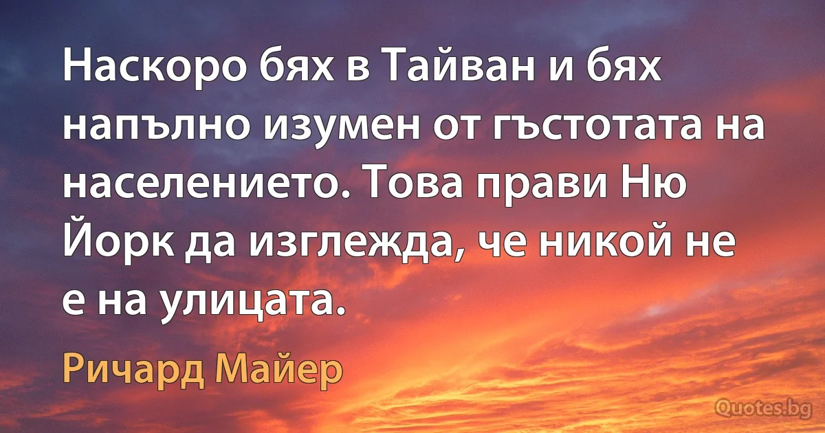 Наскоро бях в Тайван и бях напълно изумен от гъстотата на населението. Това прави Ню Йорк да изглежда, че никой не е на улицата. (Ричард Майер)