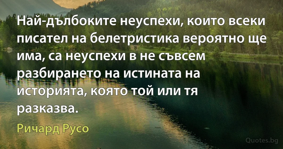 Най-дълбоките неуспехи, които всеки писател на белетристика вероятно ще има, са неуспехи в не съвсем разбирането на истината на историята, която той или тя разказва. (Ричард Русо)