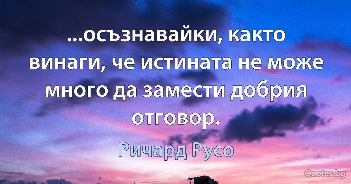 ...осъзнавайки, както винаги, че истината не може много да замести добрия отговор. (Ричард Русо)