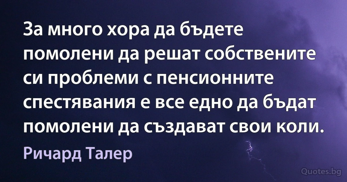 За много хора да бъдете помолени да решат собствените си проблеми с пенсионните спестявания е все едно да бъдат помолени да създават свои коли. (Ричард Талер)