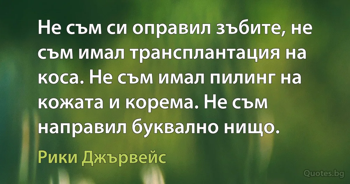 Не съм си оправил зъбите, не съм имал трансплантация на коса. Не съм имал пилинг на кожата и корема. Не съм направил буквално нищо. (Рики Джървейс)