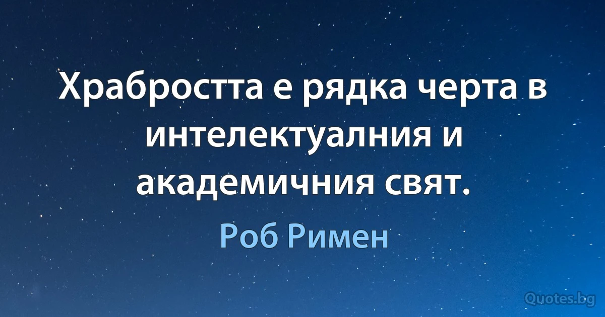 Храбростта е рядка черта в интелектуалния и академичния свят. (Роб Римен)