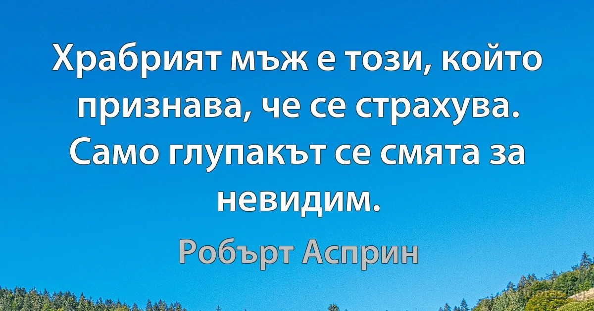 Храбрият мъж е този, който признава, че се страхува. Само глупакът се смята за невидим. (Робърт Асприн)