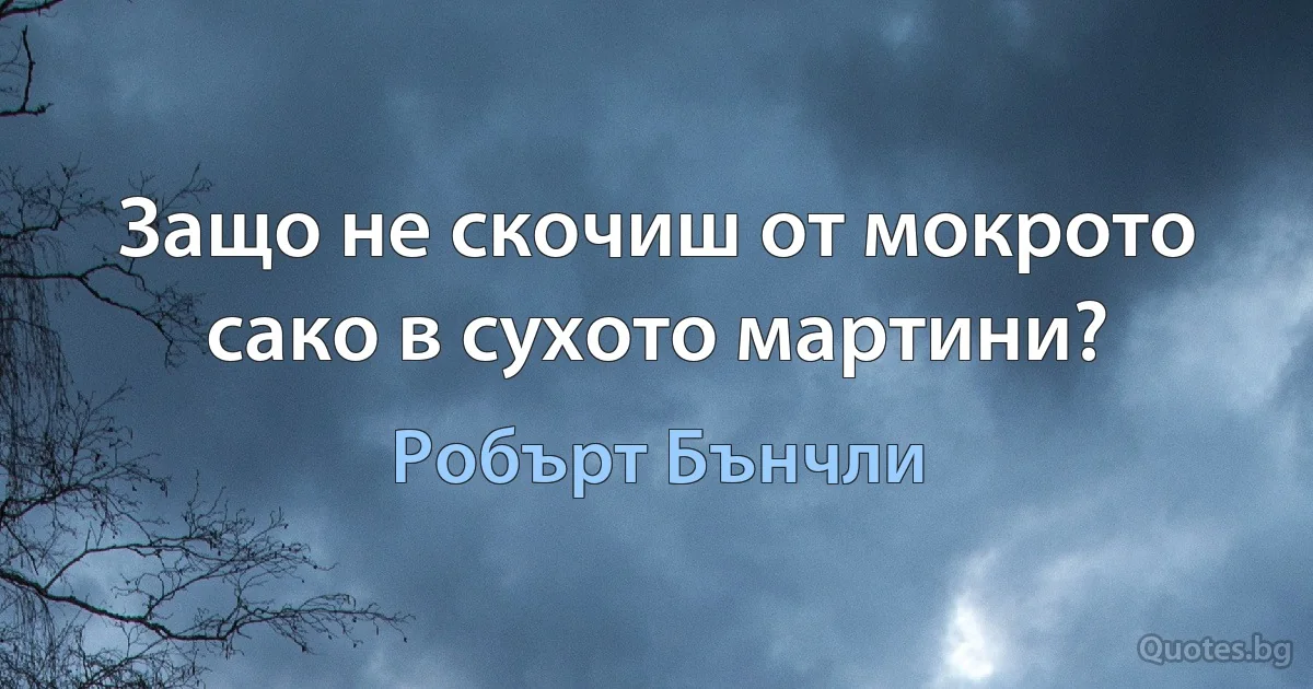 Защо не скочиш от мокрото сако в сухото мартини? (Робърт Бънчли)