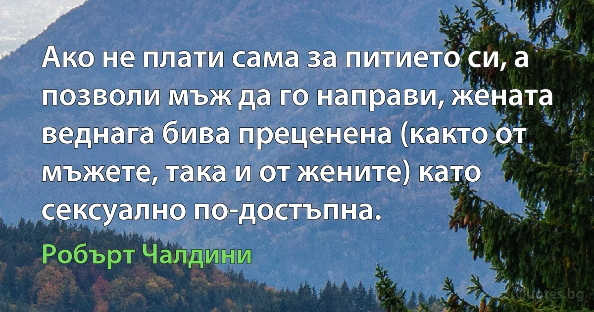 Ако не плати сама за питието си, а позволи мъж да го направи, жената веднага бива преценена (както от мъжете, така и от жените) като сексуално по-достъпна. (Робърт Чалдини)