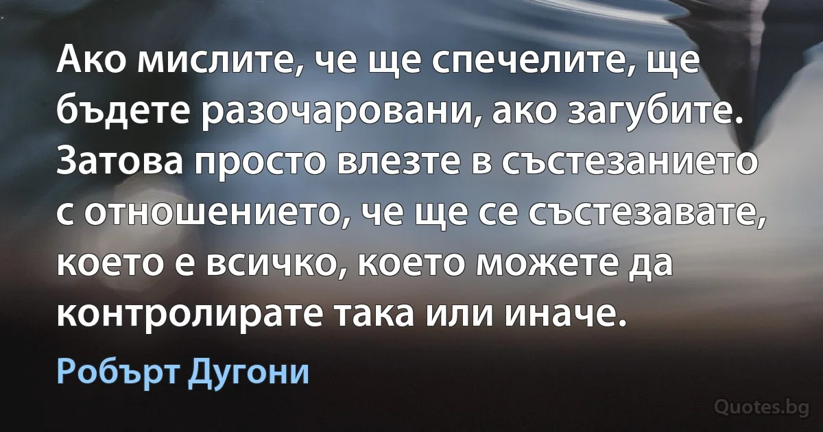 Ако мислите, че ще спечелите, ще бъдете разочаровани, ако загубите. Затова просто влезте в състезанието с отношението, че ще се състезавате, което е всичко, което можете да контролирате така или иначе. (Робърт Дугони)