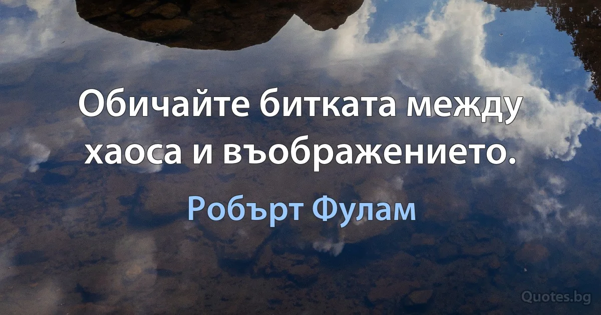 Обичайте битката между хаоса и въображението. (Робърт Фулам)