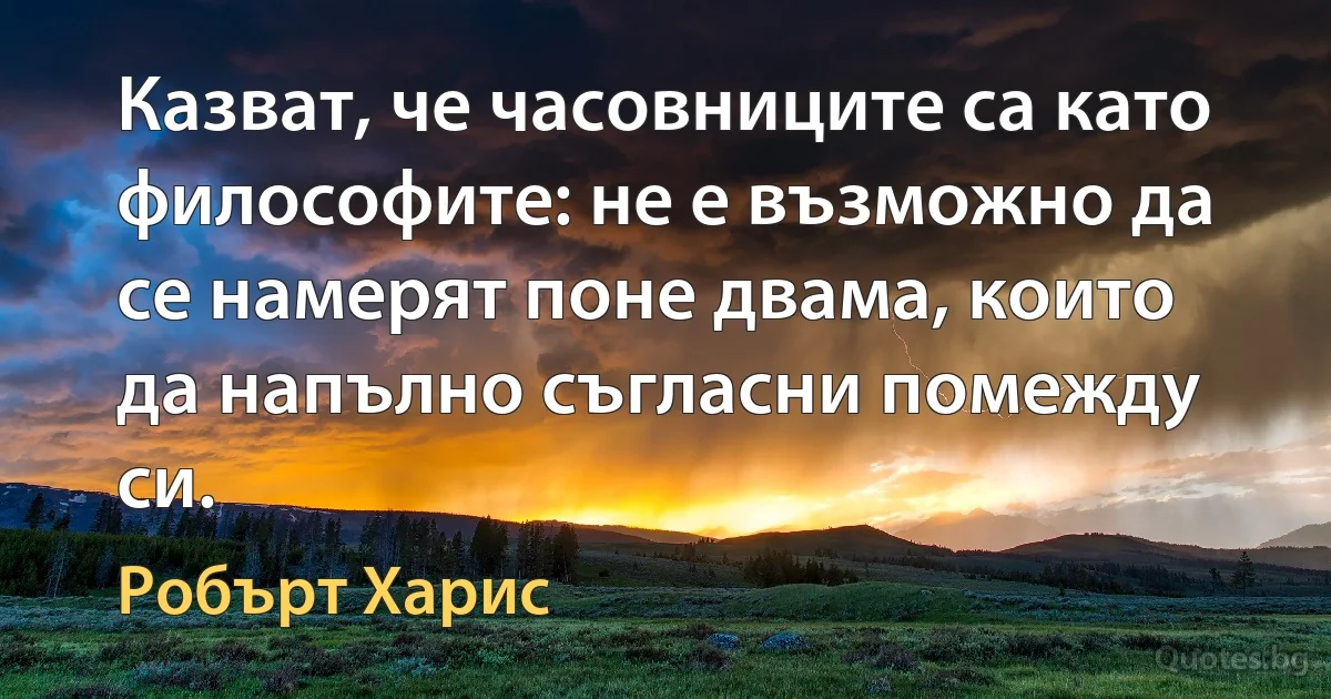 Казват, че часовниците са като философите: не е възможно да се намерят поне двама, които да напълно съгласни помежду си. (Робърт Харис)