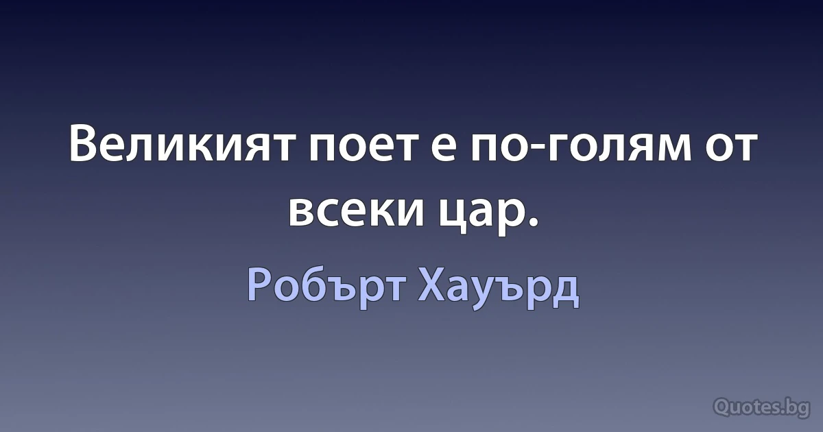 Великият поет е по-голям от всеки цар. (Робърт Хауърд)