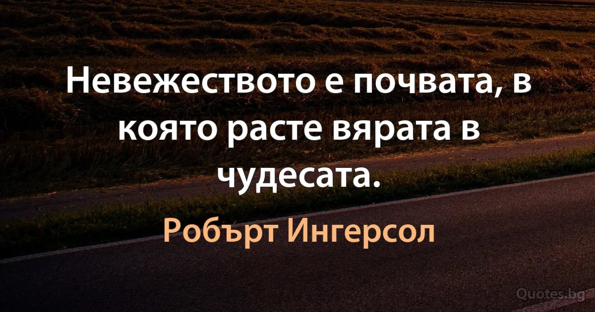 Невежеството е почвата, в която расте вярата в чудесата. (Робърт Ингерсол)