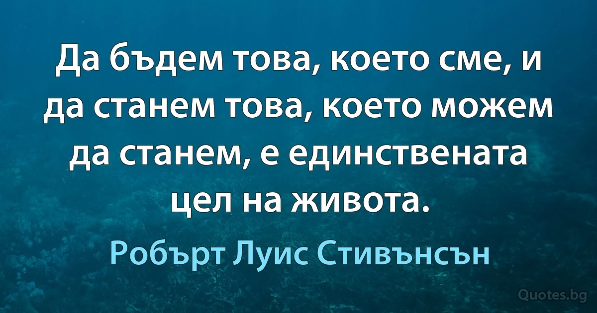 Да бъдем това, което сме, и да станем това, което можем да станем, е единствената цел на живота. (Робърт Луис Стивънсън)