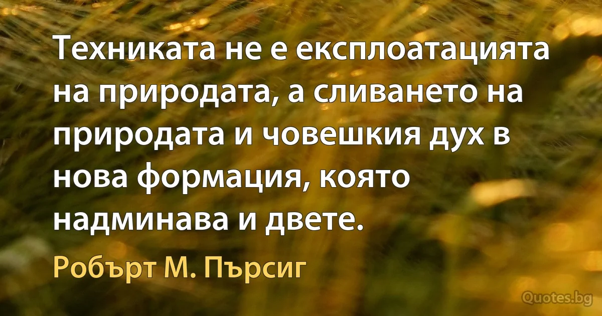 Техниката не е експлоатацията на природата, а сливането на природата и човешкия дух в нова формация, която надминава и двете. (Робърт М. Пърсиг)