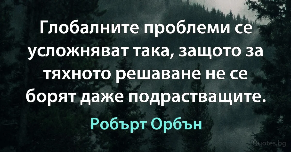 Глобалните проблеми се усложняват така, защото за тяхното решаване не се борят даже подрастващите. (Робърт Орбън)