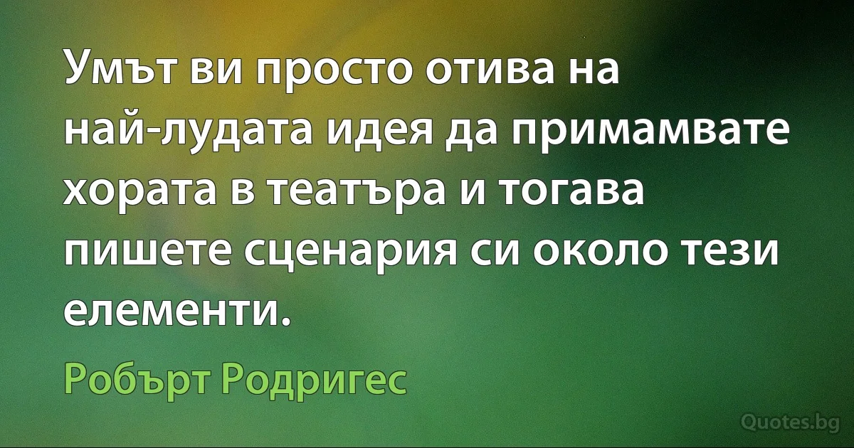 Умът ви просто отива на най-лудата идея да примамвате хората в театъра и тогава пишете сценария си около тези елементи. (Робърт Родригес)