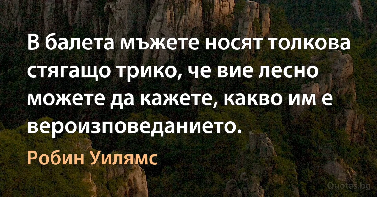 В балета мъжете носят толкова стягащо трико, че вие лесно можете да кажете, какво им е вероизповеданието. (Робин Уилямс)