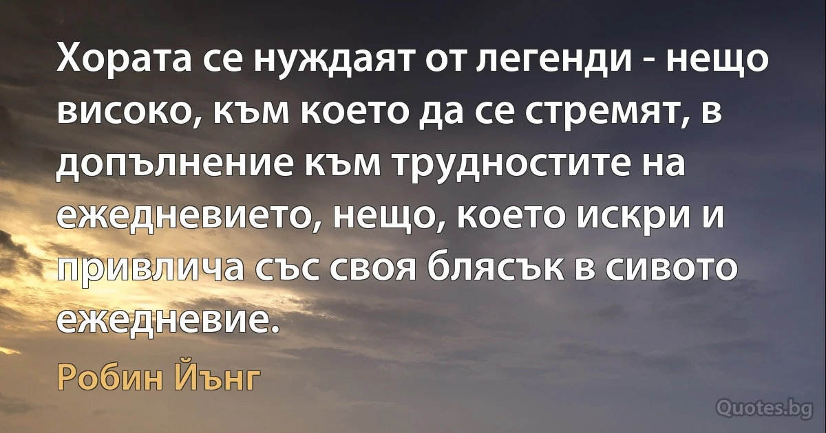 Хората се нуждаят от легенди - нещо високо, към което да се стремят, в допълнение към трудностите на ежедневието, нещо, което искри и привлича със своя блясък в сивото ежедневие. (Робин Йънг)