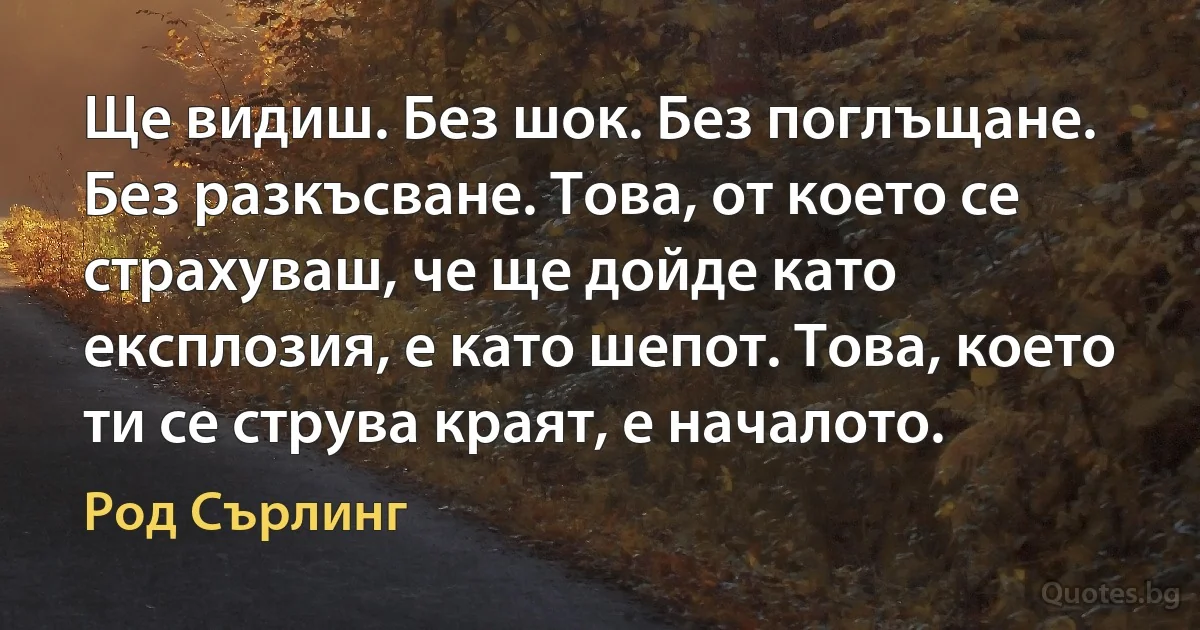 Ще видиш. Без шок. Без поглъщане. Без разкъсване. Това, от което се страхуваш, че ще дойде като експлозия, е като шепот. Това, което ти се струва краят, е началото. (Род Сърлинг)