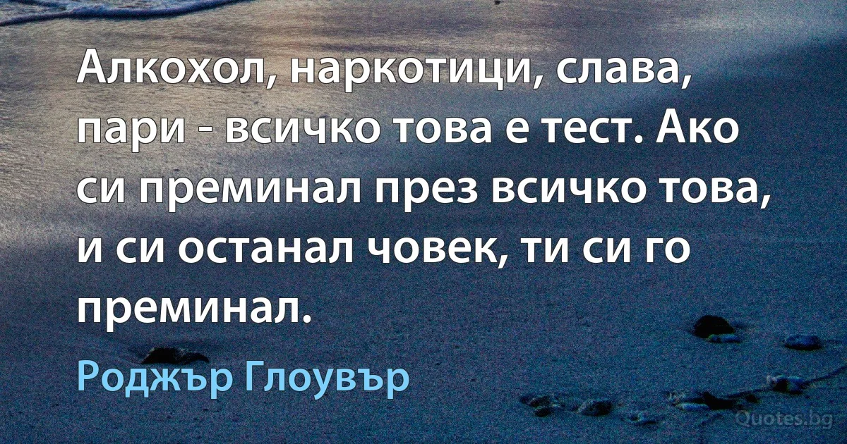 Алкохол, наркотици, слава, пари - всичко това е тест. Ако си преминал през всичко това, и си останал човек, ти си го преминал. (Роджър Глоувър)