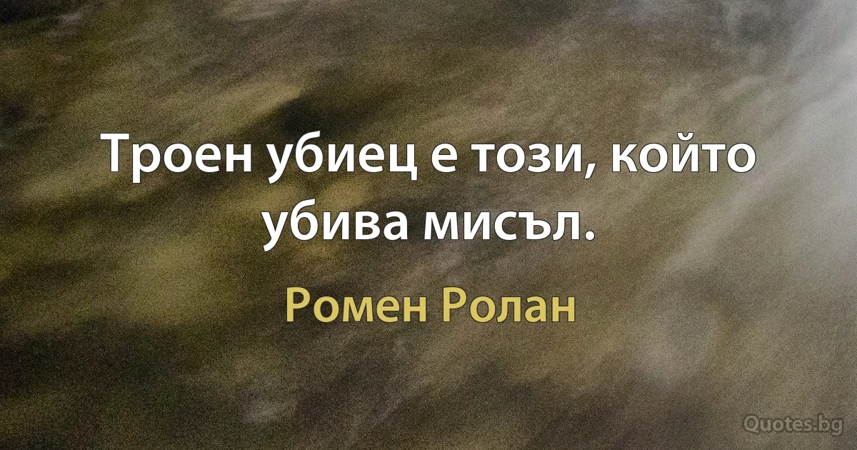 Троен убиец е този, който убива мисъл. (Ромен Ролан)