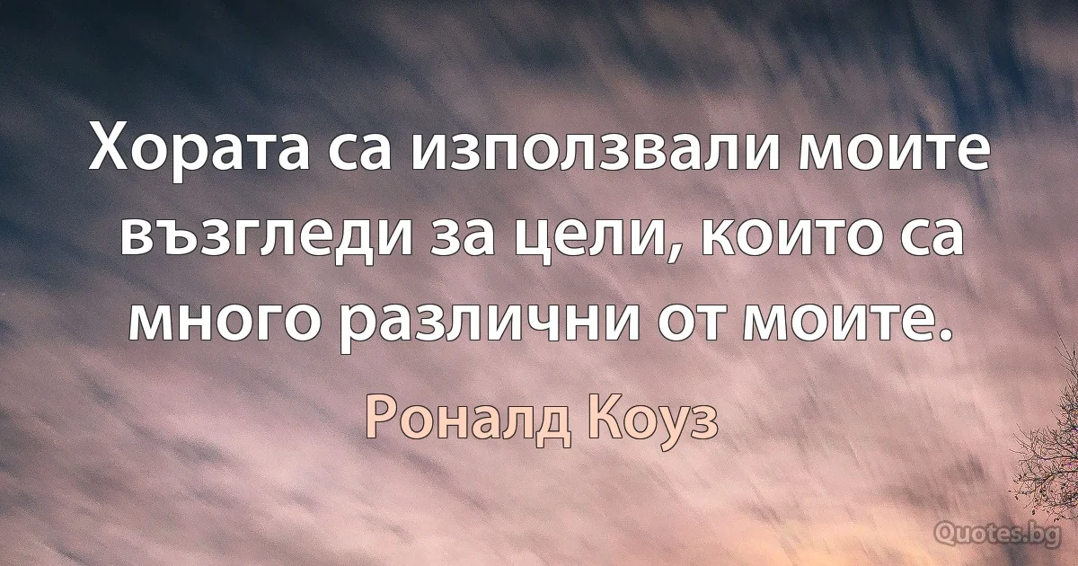 Хората са използвали моите възгледи за цели, които са много различни от моите. (Роналд Коуз)