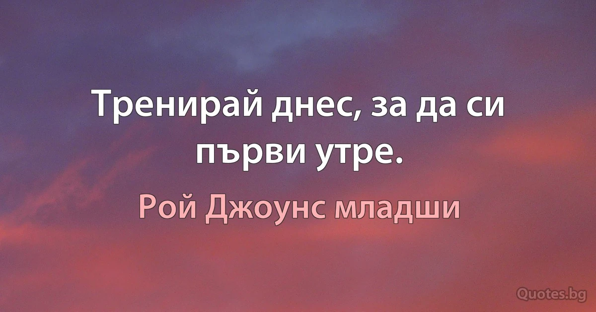 Тренирай днес, за да си първи утре. (Рой Джоунс младши)