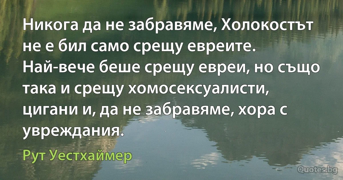 Никога да не забравяме, Холокостът не е бил само срещу евреите. Най-вече беше срещу евреи, но също така и срещу хомосексуалисти, цигани и, да не забравяме, хора с увреждания. (Рут Уестхаймер)