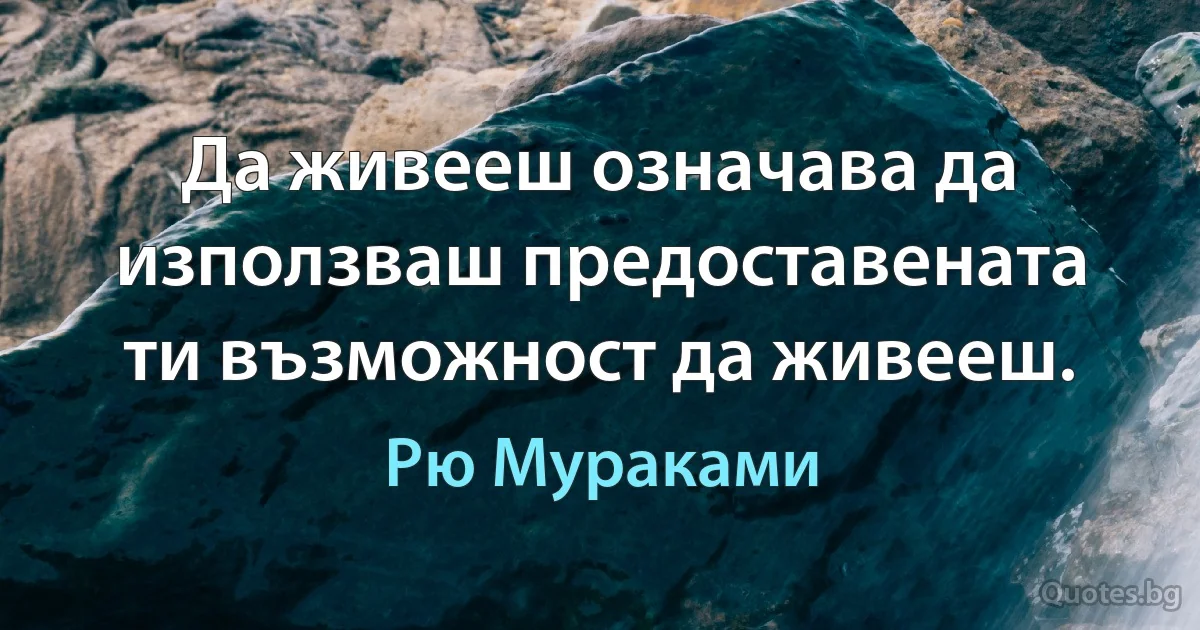 Да живееш означава да използваш предоставената ти възможност да живееш. (Рю Мураками)