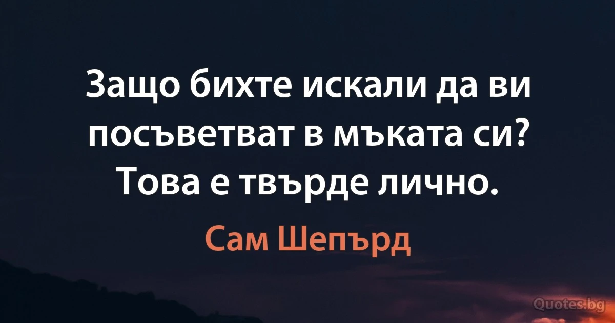 Защо бихте искали да ви посъветват в мъката си? Това е твърде лично. (Сам Шепърд)